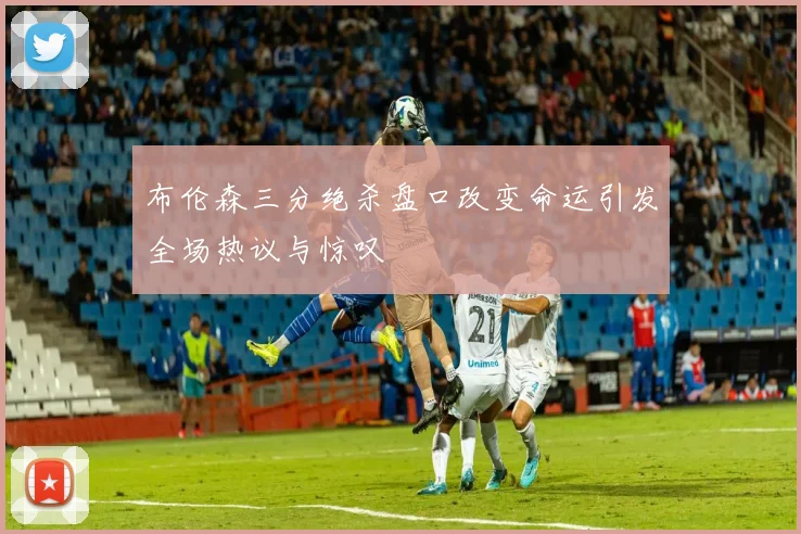 布伦森三分绝杀盘口改变命运引发全场热议与惊叹