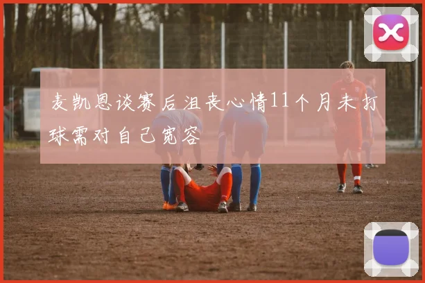 麦凯恩谈赛后沮丧心情11个月未打球需对自己宽容