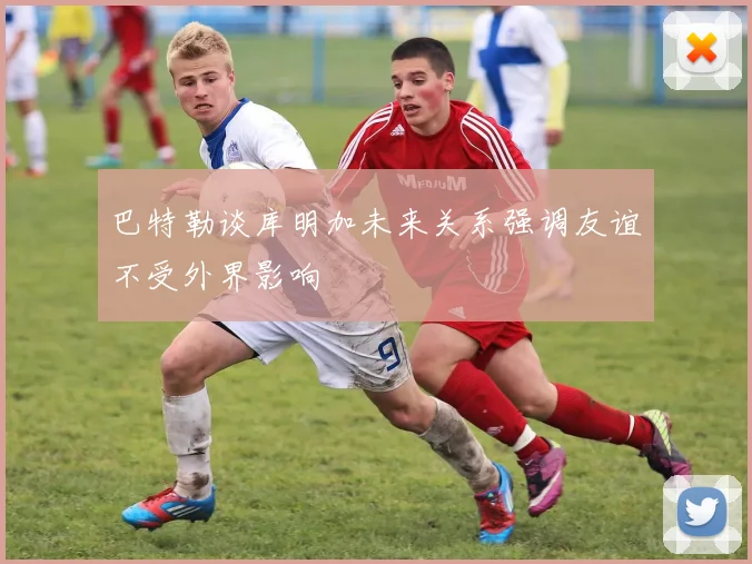 巴特勒谈库明加未来关系强调友谊不受外界影响