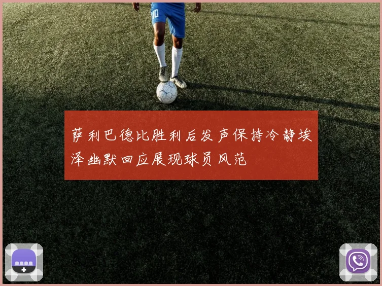 萨利巴德比胜利后发声保持冷静埃泽幽默回应展现球员风范
