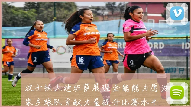 波士顿人迪班萨展现全能能力愿为家乡球队贡献力量提升比赛水平